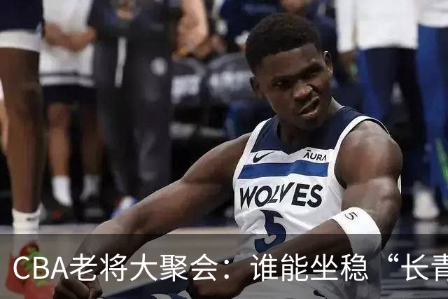 CBA老将大聚会：谁能坐稳“长青树”宝座？